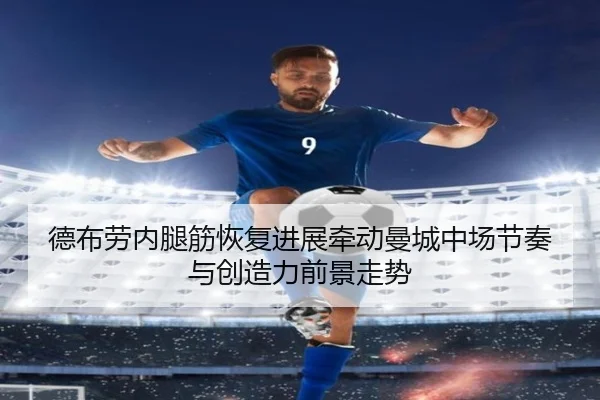 德布劳内腿筋恢复进展牵动曼城中场节奏与创造力前景走势
