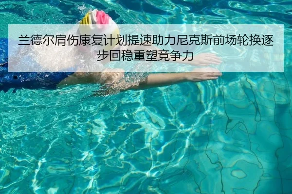 兰德尔肩伤康复计划提速助力尼克斯前场轮换逐步回稳重塑竞争力