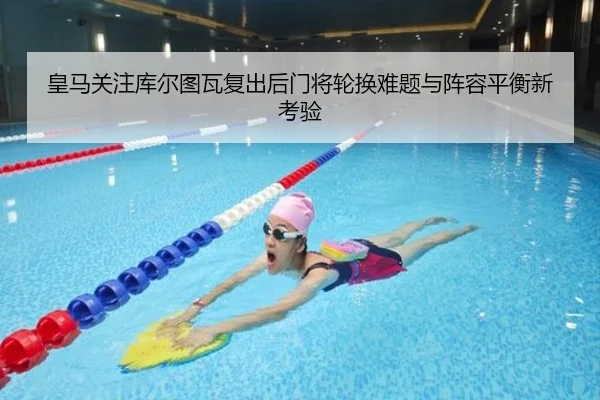 皇马关注库尔图瓦复出后门将轮换难题与阵容平衡新考验