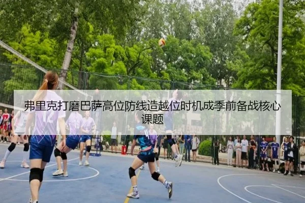 弗里克打磨巴萨高位防线造越位时机成季前备战核心课题