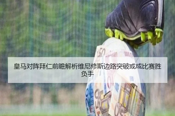 皇马对阵拜仁前瞻解析维尼修斯边路突破或成比赛胜负手