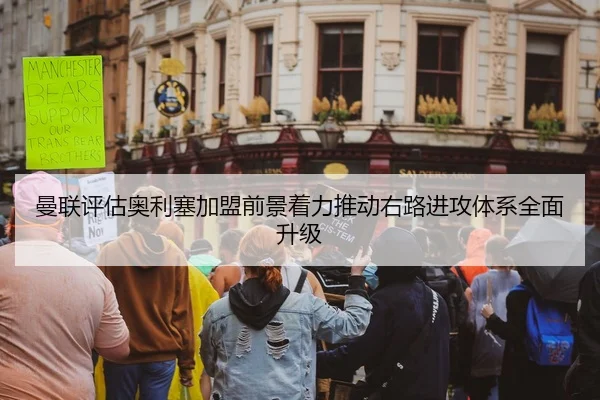 曼联评估奥利塞加盟前景着力推动右路进攻体系全面升级