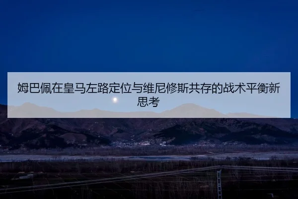 姆巴佩在皇马左路定位与维尼修斯共存的战术平衡新思考