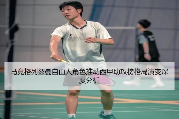 马竞格列兹曼自由人角色推动西甲助攻榜格局演变深度分析
