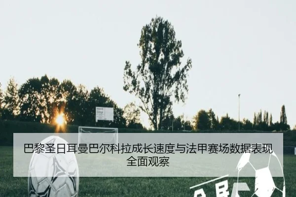 巴黎圣日耳曼巴尔科拉成长速度与法甲赛场数据表现全面观察