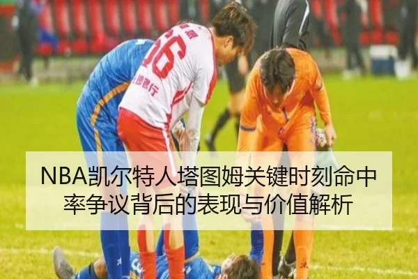 NBA凯尔特人塔图姆关键时刻命中率争议背后的表现与价值解析