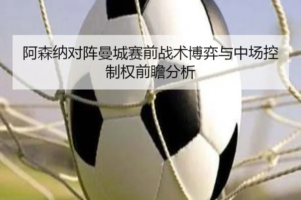 阿森纳对阵曼城赛前战术博弈与中场控制权前瞻分析