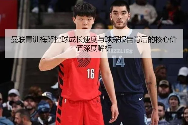 曼联青训梅努控球成长速度与球探报告背后的核心价值深度解析