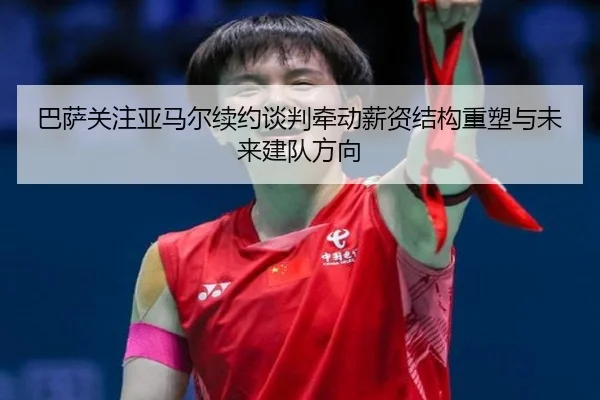 巴萨关注亚马尔续约谈判牵动薪资结构重塑与未来建队方向