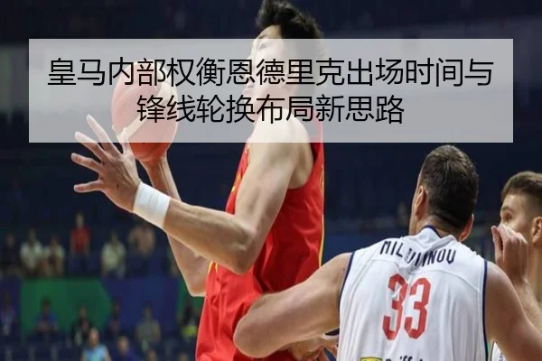 皇马内部权衡恩德里克出场时间与锋线轮换布局新思路