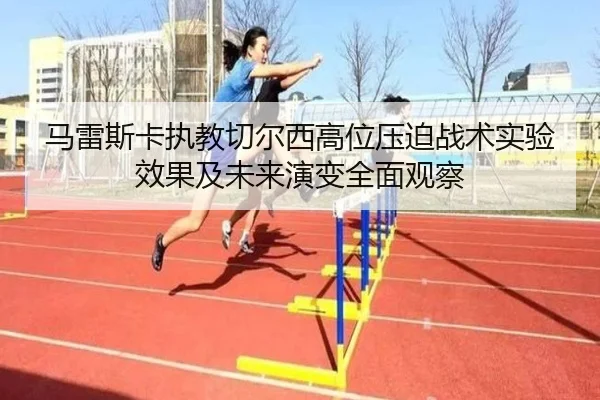 马雷斯卡执教切尔西高位压迫战术实验效果及未来演变全面观察