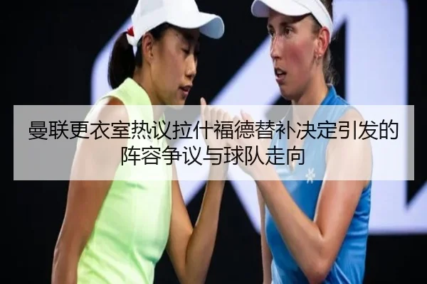 曼联更衣室热议拉什福德替补决定引发的阵容争议与球队走向