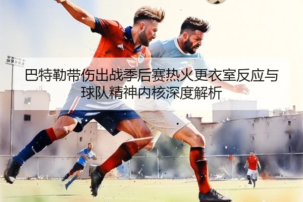 巴特勒带伤出战季后赛热火更衣室反应与球队精神内核深度解析