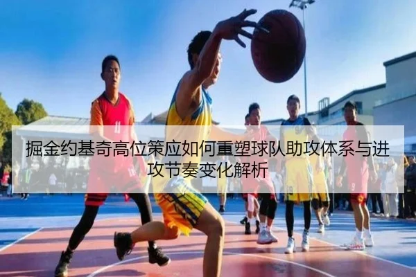 掘金约基奇高位策应如何重塑球队助攻体系与进攻节奏变化解析