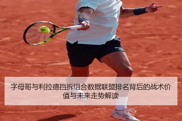 字母哥与利拉德挡拆组合数据联盟排名背后的战术价值与未来走势解读