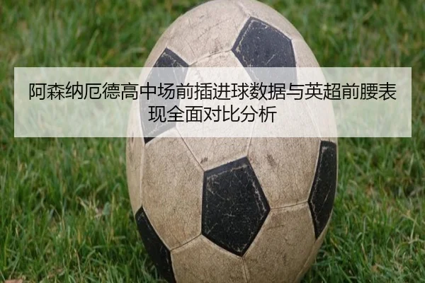 阿森纳厄德高中场前插进球数据与英超前腰表现全面对比分析