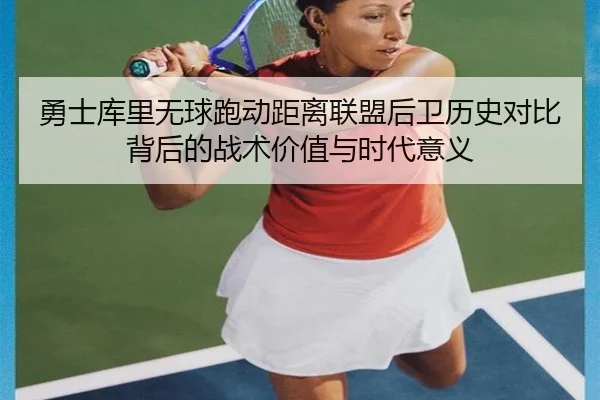 勇士库里无球跑动距离联盟后卫历史对比背后的战术价值与时代意义