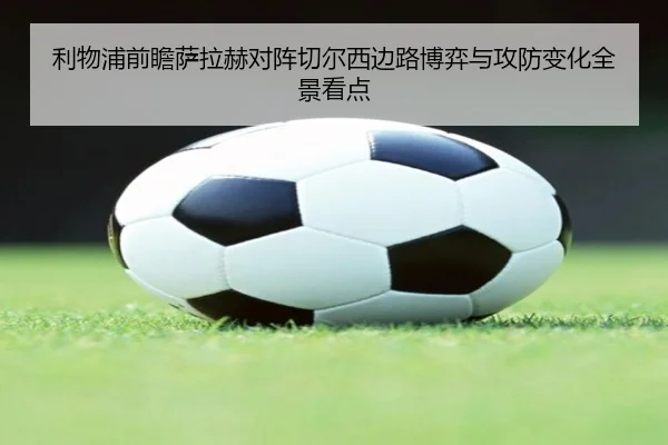 利物浦前瞻萨拉赫对阵切尔西边路博弈与攻防变化全景看点