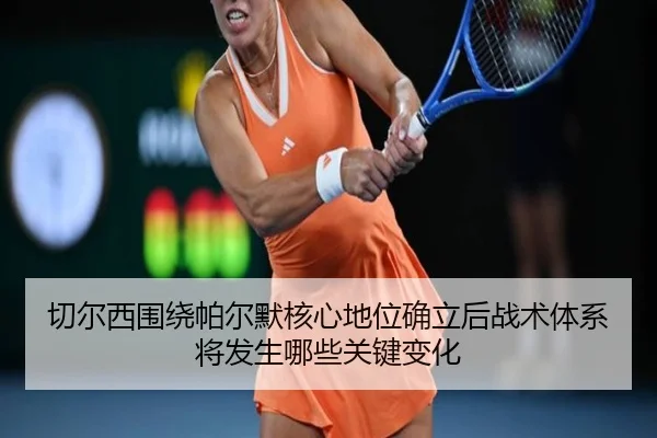切尔西围绕帕尔默核心地位确立后战术体系将发生哪些关键变化