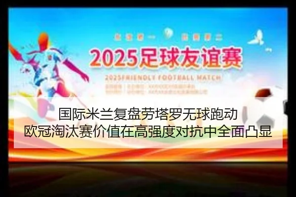 国际米兰复盘劳塔罗无球跑动 欧冠淘汰赛价值在高强度对抗中全面凸显