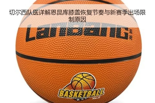切尔西队医详解恩昆库膝盖恢复节奏与新赛季出场限制原因