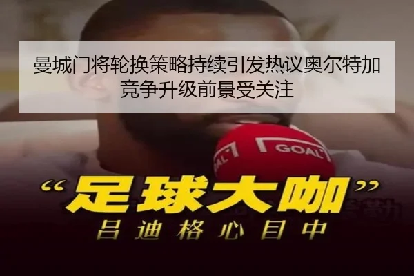 曼城门将轮换策略持续引发热议奥尔特加竞争升级前景受关注