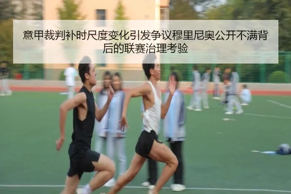 意甲裁判补时尺度变化引发争议穆里尼奥公开不满背后的联赛治理考验