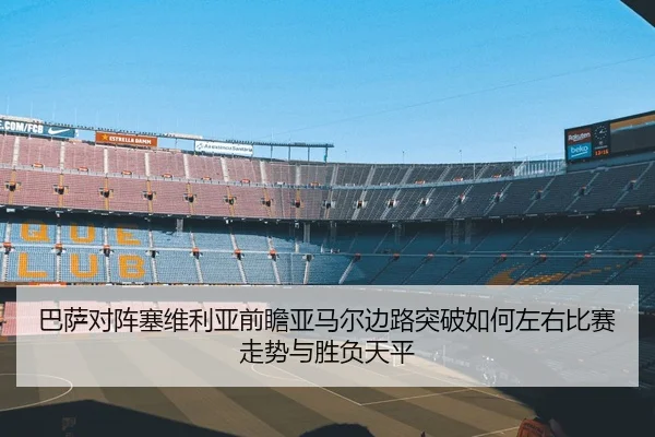 巴萨对阵塞维利亚前瞻亚马尔边路突破如何左右比赛走势与胜负天平