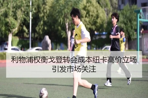 利物浦权衡戈登转会成本纽卡高价立场引发市场关注